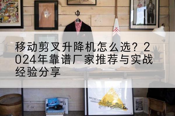 水富升降平台厂家推荐-移动剪叉升降机怎么选?2024年靠谱厂家推荐与实战经验分享