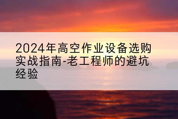 水富高空作业升降机厂家推荐-2024年高空作业设备选购实战指南-老工程师的避坑经验