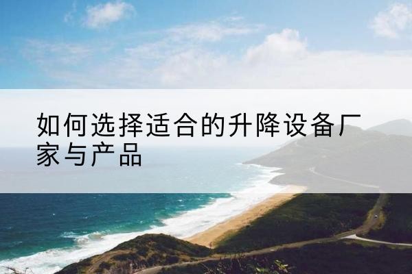 水富电动升降平台厂家-如何选择适合的升降设备厂家与产品
