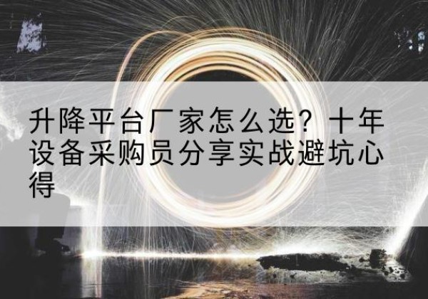水富升降平台厂家-怎么选？十年设备采购员分享实战避坑心得
