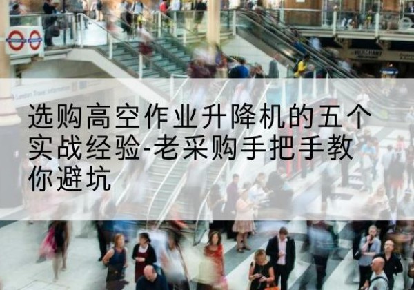水富高空作业升降机厂家-选购高空作业升降机的五个实战经验-老采购手把手教你避坑