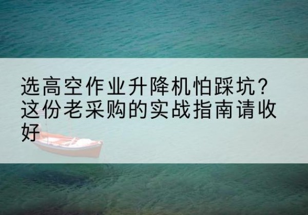 水富高空作业升降机厂家推荐-选高空作业升降机怕踩坑？这份老采购的实战指南请收好