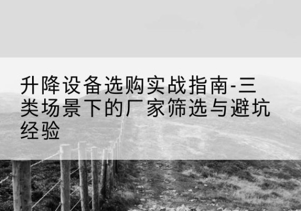 水富移动式升降机厂家推荐-升降设备选购实战指南-三类场景下的厂家筛选与避坑经验