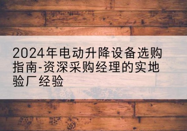 水富电动剪叉升降平台厂家-2024年电动升降设备选购指南-资深采购经理的实地验厂经验