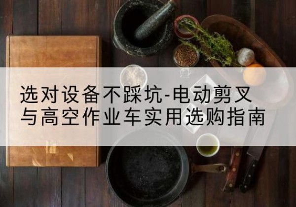 水富电动剪叉升降平台怎么选-选对设备不踩坑-电动剪叉与高空作业车实用选购指南