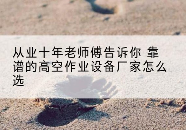 水富高空作业升降机厂家推荐-从业十年老师傅告诉你 靠谱的高空作业设备厂家怎么选