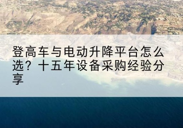 水富登高车厂家厂家-登高车与电动升降平台怎么选？十五年设备采购经验分享