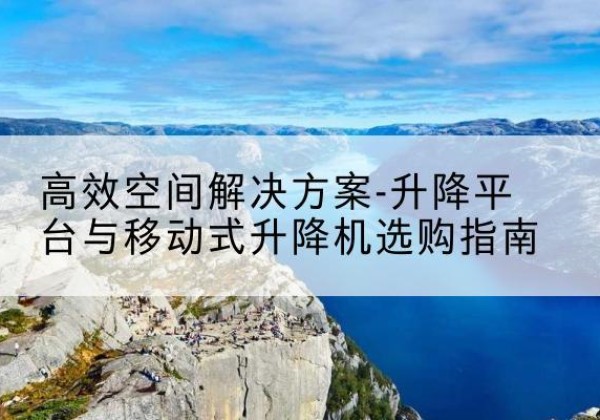 水富升降平台厂家-*空间解决方案-升降平台与移动式升降机选购指南