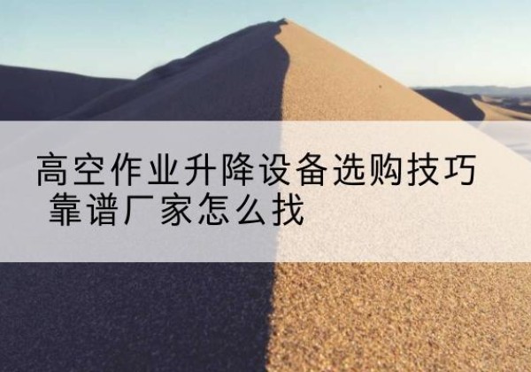 水富电动升降平台厂家推荐-高空作业升降设备选购技巧 靠谱厂家怎么找