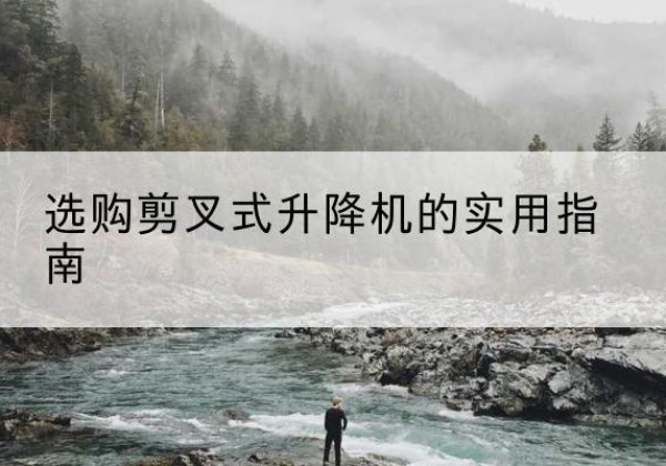 水富剪叉式升降机怎么选-选购剪叉式升降机的实用指南