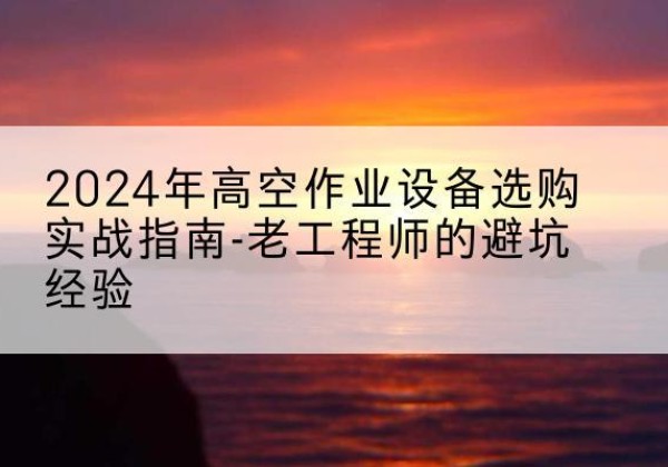 水富高空作业升降机厂家推荐-2024年高空作业设备选购实战指南-老工程师的避坑经验