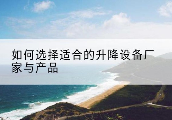 水富电动升降平台厂家-如何选择适合的升降设备厂家与产品